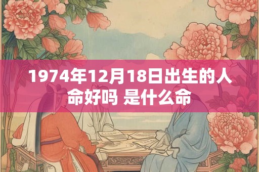 1974年12月18日出生的人命好吗 是什么命
