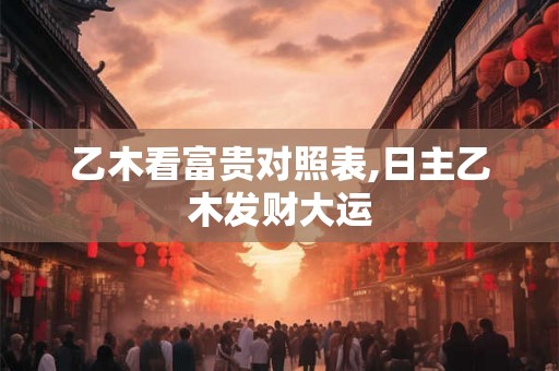 乙木看富贵对照表,日主乙木发财大运