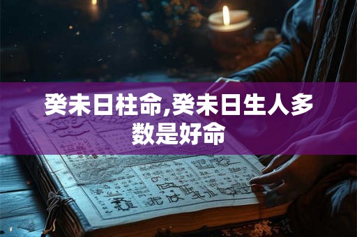 癸未日柱命,癸未日生人多数是好命 癸未日柱命,癸未日生人多数是好命