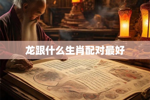 龙跟什么生肖配对最好