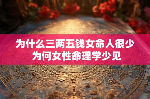 为什么三两五钱女命人很少 为何女性命理学少见