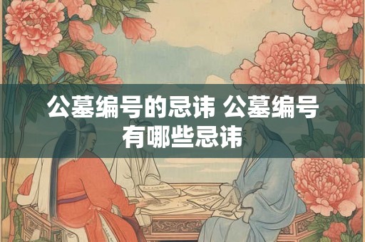 公墓编号的忌讳 公墓编号有哪些忌讳 公墓编号的忌讳 公墓编号有哪些忌讳
