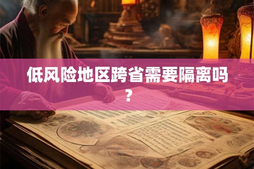 低风险地区跨省需要隔离吗? 低风险地区跨省需要隔离吗?