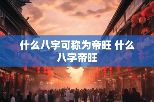 什么八字可称为帝旺 什么八字帝旺