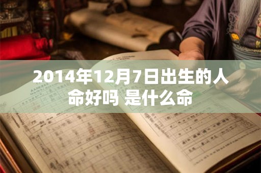2014年12月7日出生的人命好吗 是什么命