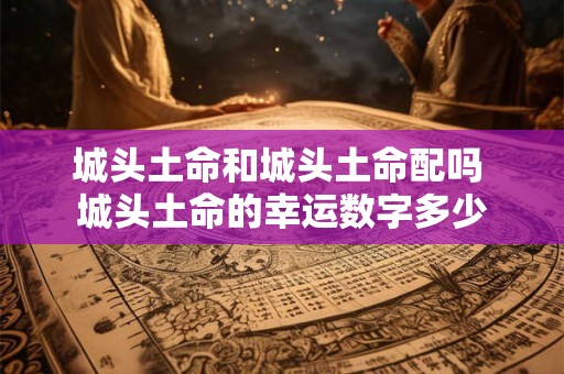 城头土命和城头土命配吗 城头土命的幸运数字多少