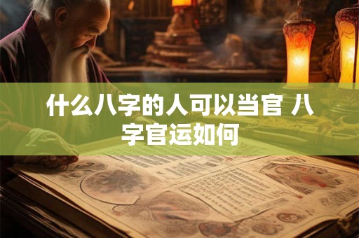什么八字的人可以当官 八字官运如何