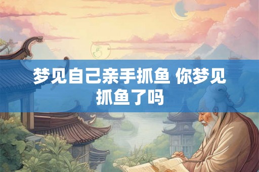 梦见自己亲手抓鱼 你梦见抓鱼了吗