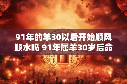 91年的羊30以后开始顺风顺水吗 91年属羊30岁后命运
