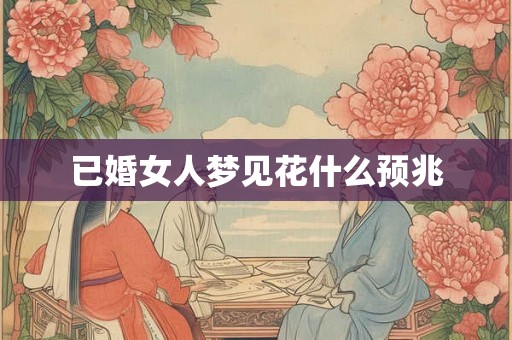 已婚女人梦见花什么预兆