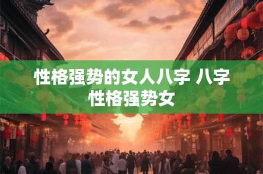 性格强势的女人八字 八字性格强势女
