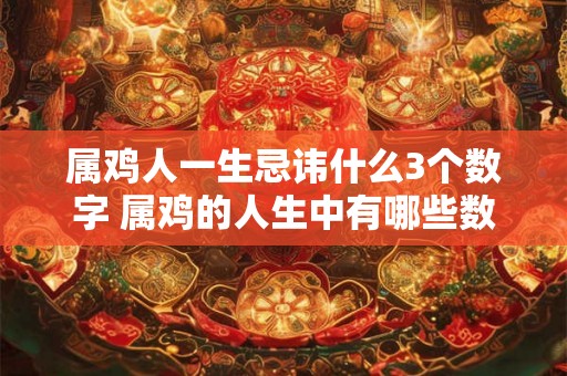 属鸡人一生忌讳什么3个数字 属鸡的人生中有哪些数字是忌讳的