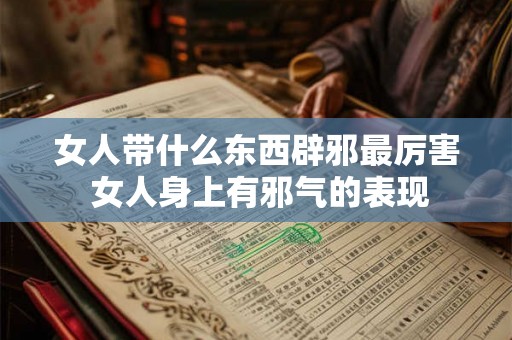 女人带什么东西辟邪最厉害 女人身上有邪气的表现 女人带什么东西辟邪最厉害 女人身上有邪气的表现