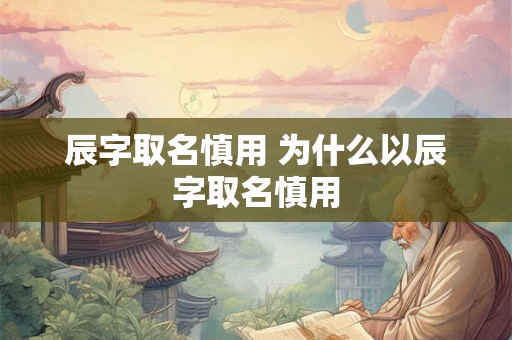 辰字取名慎用 为什么以辰字取名慎用 辰字取名慎用 为什么以辰字取名慎用