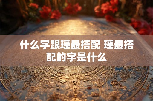 什么字跟瑶最搭配 瑶最搭配的字是什么