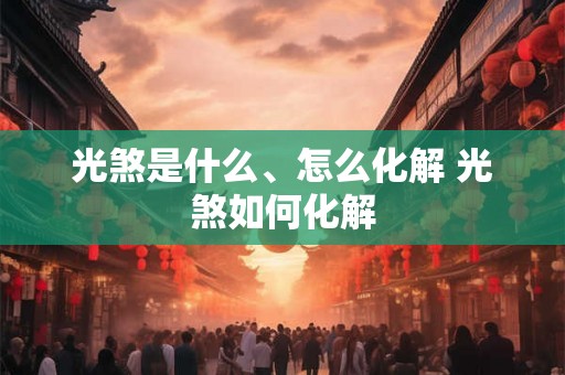 光煞是什么、怎么化解 光煞如何化解 光煞是什么、怎么化解 光煞如何化解