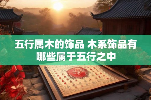 五行属木的饰品 木系饰品有哪些属于五行之中