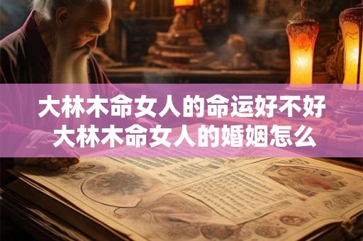 大林木命女人的命运好不好 大林木命女人的婚姻怎么样