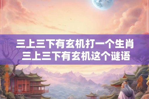 三上三下有玄机打一个生肖 三上三下有玄机这个谜语是什么生肖的代表