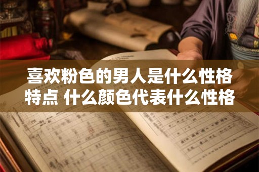 喜欢粉色的男人是什么性格特点 什么颜色代表什么性格