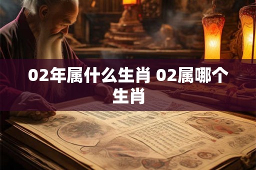 02年属什么生肖 02属哪个生肖