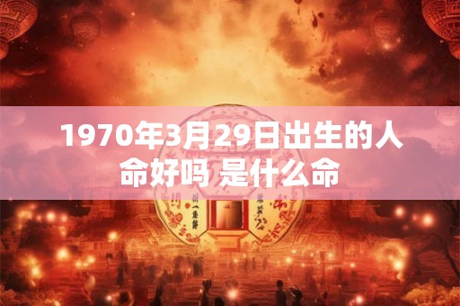 1970年3月29日出生的人命好吗 是什么命