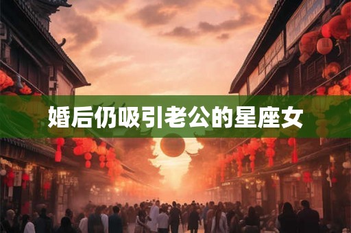 婚后仍吸引老公的星座女