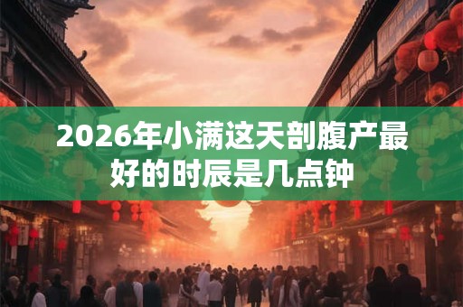 2026年小满这天剖腹产最好的时辰是几点钟