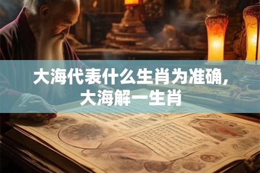 大海代表什么生肖为准确,大海解一生肖