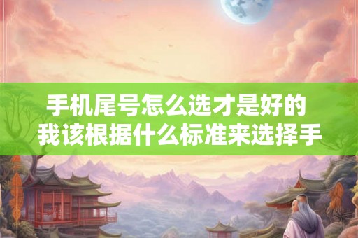手机尾号怎么选才是好的 我该根据什么标准来选择手机的尾号才是最好的