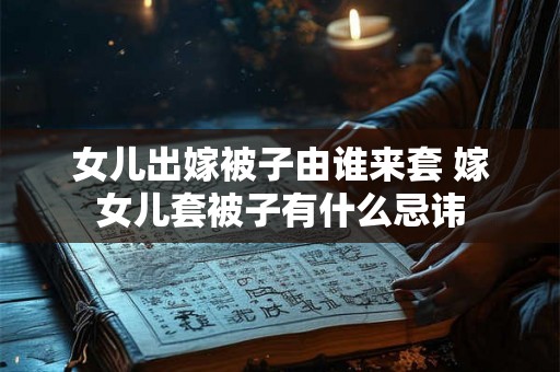 女儿出嫁被子由谁来套 嫁女儿套被子有什么忌讳