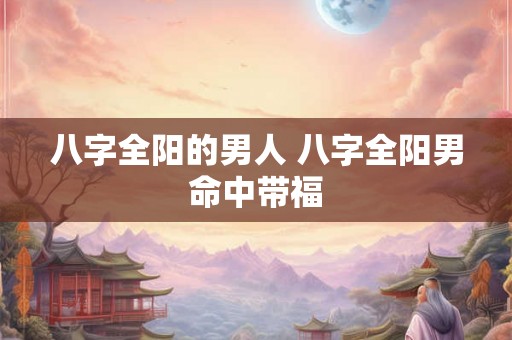 八字全阳的男人 八字全阳男命中带福