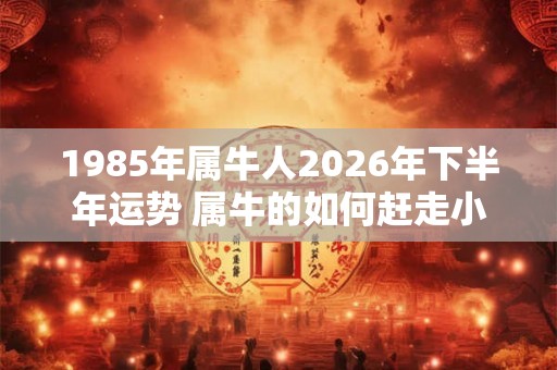 1985年属牛人2026年下半年运势 属牛的如何赶走小人