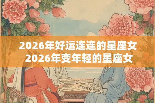 2026年好运连连的星座女 2026年变年轻的星座女
