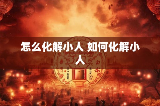 怎么化解小人 如何化解小人 怎么化解小人 如何化解小人