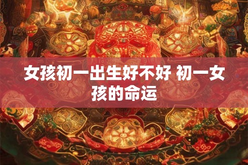 女孩初一出生好不好 初一女孩的命运