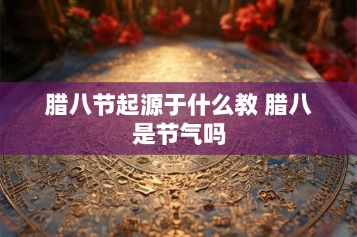 腊八节起源于什么教 腊八是节气吗
