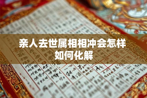 亲人去世属相相冲会怎样 如何化解 亲人去世属相相冲会怎样 如何化解