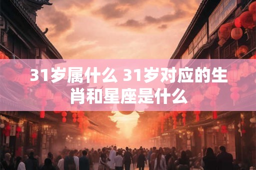 31岁属什么 31岁对应的生肖和星座是什么