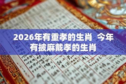 2026年有重孝的生肖  今年有披麻戴孝的生肖