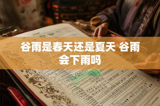 谷雨是春天还是夏天 谷雨会下雨吗