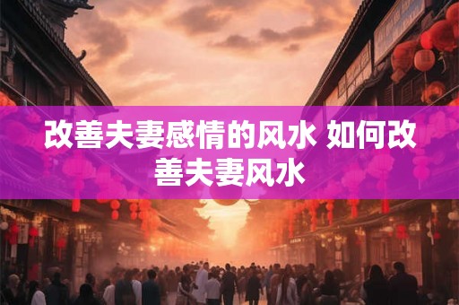 改善夫妻感情的风水 如何改善夫妻风水 改善夫妻感情的风水 如何改善夫妻风水