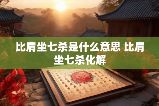 比肩坐七杀是什么意思 比肩坐七杀化解