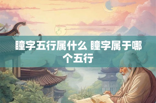 瞳字五行属什么 瞳字属于哪个五行 瞳字五行属什么 瞳字属于哪个五行