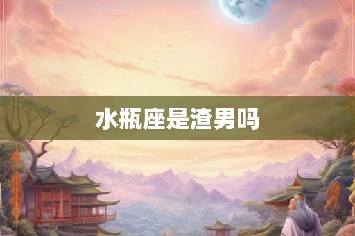 水瓶座是渣男吗
