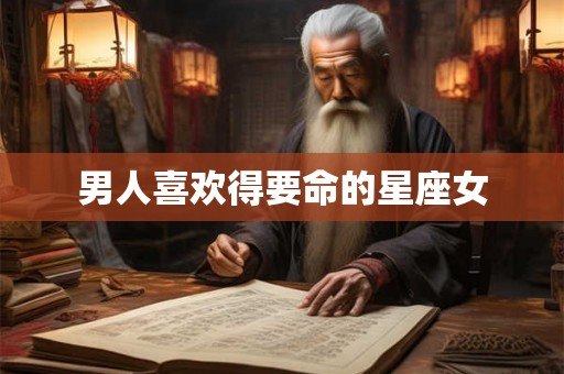 男人喜欢得要命的星座女