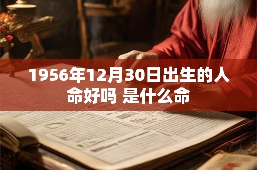 1956年12月30日出生的人命好吗 是什么命 1956年12月30日出生的人命好吗 是什么命
