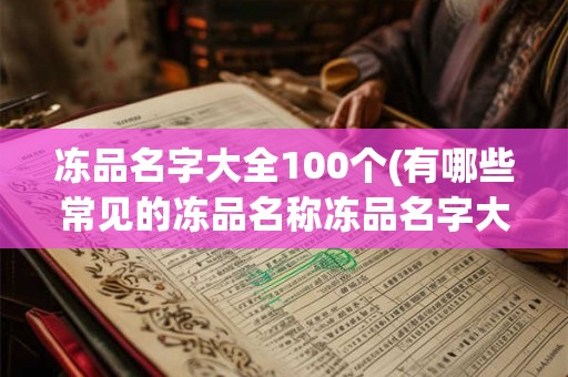 冻品名字大全100个(有哪些常见的冻品名称冻品名字大全100个)
