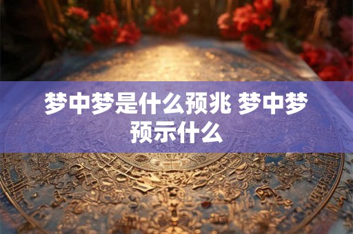 梦中梦是什么预兆 梦中梦预示什么