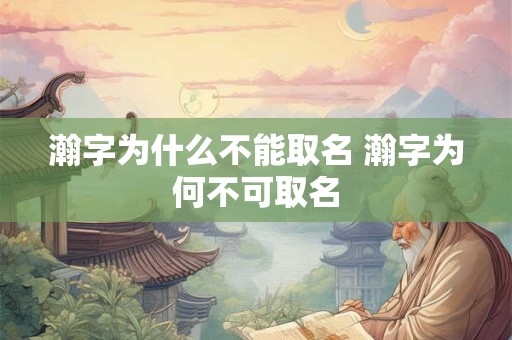 瀚字为什么不能取名 瀚字为何不可取名